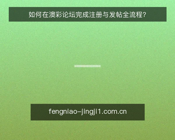如何在澳彩论坛完成注册与发帖全流程?